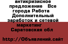 антикризисное предложение - Все города Работа » Дополнительный заработок и сетевой маркетинг   . Саратовская обл.